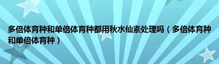 多倍体育种和单倍体育种都用秋水仙素处理吗(多倍体育种和单倍体育种)