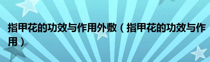 指甲花的功效与作用外敷(指甲花的功效与作用)