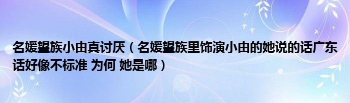 名媛望族小由真讨厌(名媛望族里饰演小由的她说的话广东话好像不标准 为何 她是哪)