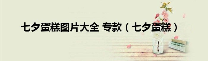七夕蛋糕图片大全 专款(七夕蛋糕)