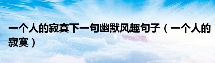 一个人的寂寞下一句幽默风趣句子(一个人的寂寞)