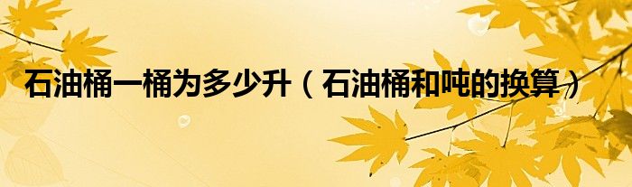 石油桶一桶为多少升(石油桶和吨的换算)