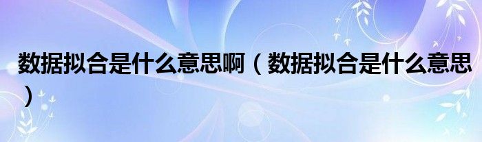数据拟合是什么意思啊(数据拟合是什么意思)