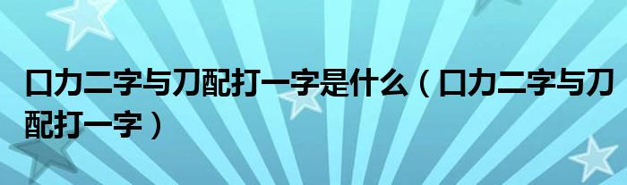 口力二字与刀配打一字是什么(口力二字与刀配打一字)
