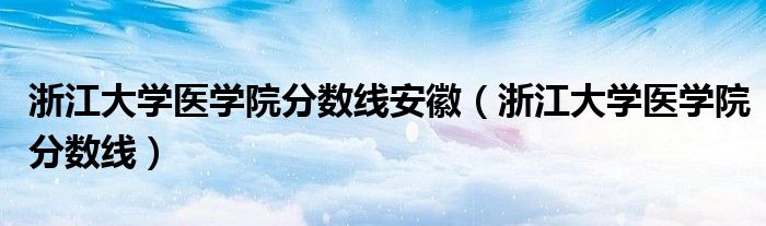 浙江大学医学院分数线安徽(浙江大学医学院分数线)