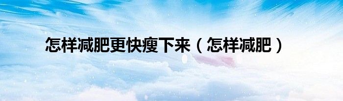 怎样减肥更快瘦下来(怎样减肥)