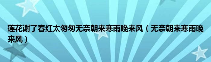 莲花谢了春红太匆匆无奈朝来寒雨晚来风(无奈朝来寒雨晚来风)
