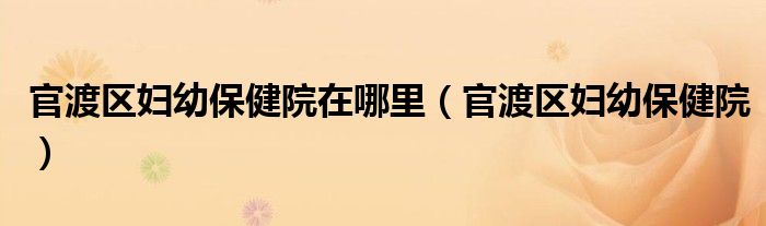 官渡区妇幼保健院在哪里(官渡区妇幼保健院)