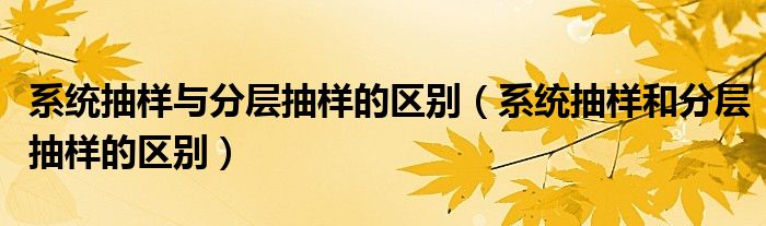 系统抽样与分层抽样的区别(系统抽样和分层抽样的区别)