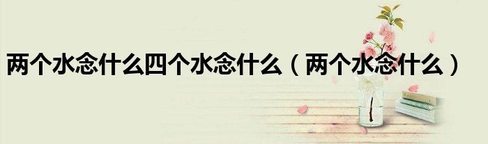 两个水念什么四个水念什么(两个水念什么)