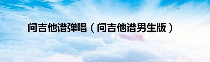 问吉他谱弹唱(问吉他谱男生版)
