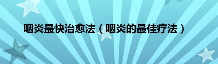 咽炎最快治愈法(咽炎的最佳疗法)