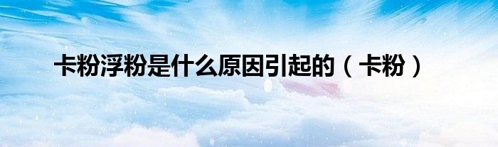 卡粉浮粉是什么原因引起的(卡粉)