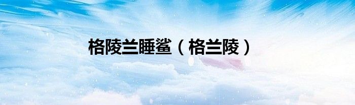 格陵兰睡鲨（格兰陵）