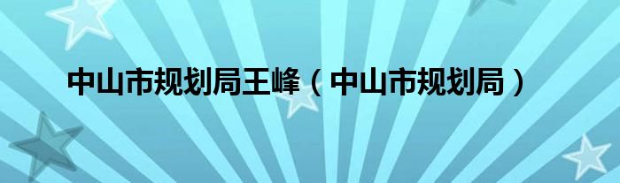中山市规划局王峰(中山市规划局)
