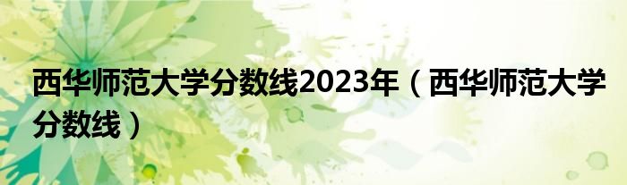 西华师范大学分数线2023年(西华师范大学分数线)