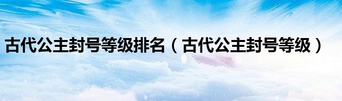 古代公主封号等级排名(古代公主封号等级)