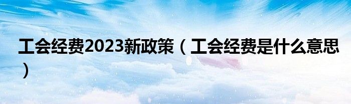 工会经费2023新政策(工会经费是什么意思)
