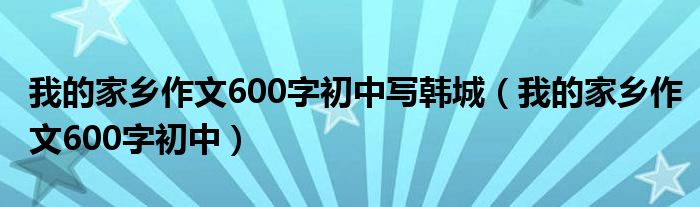 我的家乡作文600字初中写韩城(我的家乡作文600字初中)