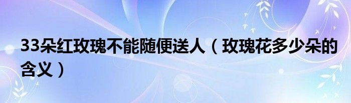 33朵红玫瑰不能随便送人(玫瑰花多少朵的含义)