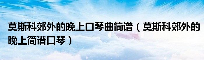 莫斯科郊外的晚上口琴曲简谱(莫斯科郊外的晚上简谱口琴)