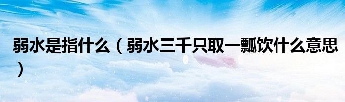 弱水是指什么(弱水三千只取一瓢饮什么意思)