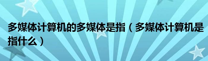 多媒体计算机的多媒体是指(多媒体计算机是指什么)