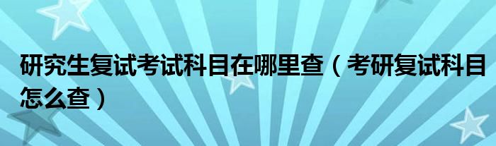 研究生复试考试科目在哪里查(考研复试科目怎么查)
