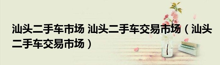 汕头二手车市场 汕头二手车交易市场(汕头二手车交易市场)