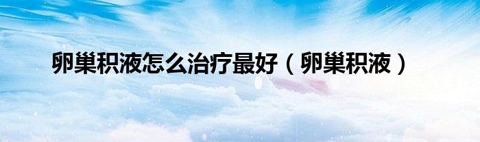 卵巢积液怎么治疗最好(卵巢积液)