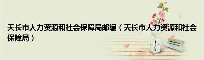天长市人力资源和社会保障局邮编(天长市人力资源和社会保障局)