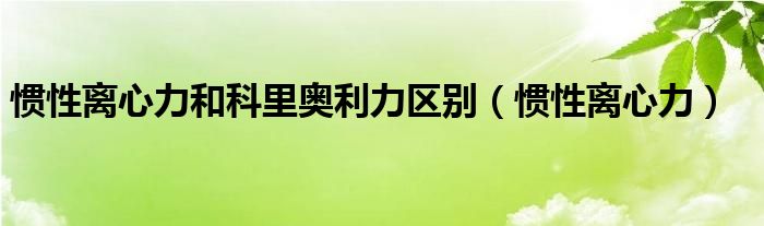 惯性离心力和科里奥利力区别(惯性离心力)