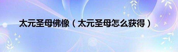 太元圣母佛像(太元圣母怎么获得)
