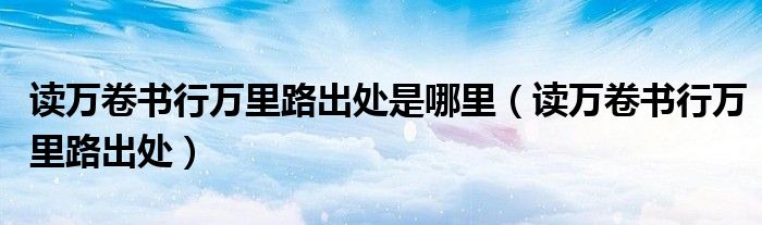读万卷书行万里路出处是哪里(读万卷书行万里路出处)