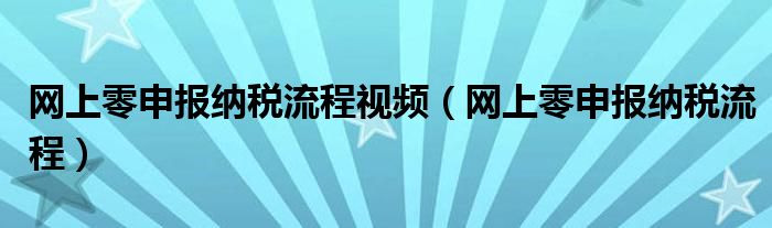 网上零申报纳税流程视频(网上零申报纳税流程)