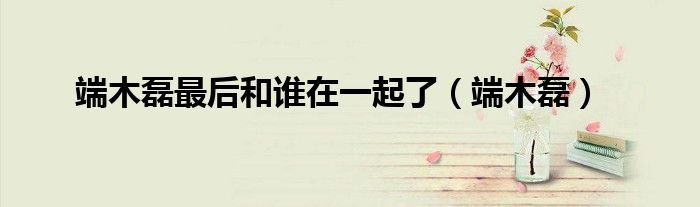 端木磊最后和谁在一起了(端木磊)