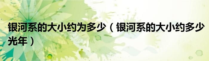 银河系的大小约为多少(银河系的大小约多少光年)