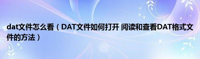dat文件怎么看(DAT文件如何打开 阅读和查看DAT格式文件的方法)