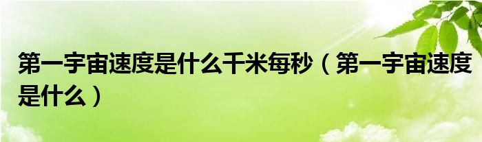 第一宇宙速度是什么千米每秒(第一宇宙速度是什么)