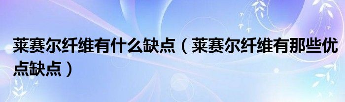 莱赛尔纤维有什么缺点(莱赛尔纤维有那些优点缺点)