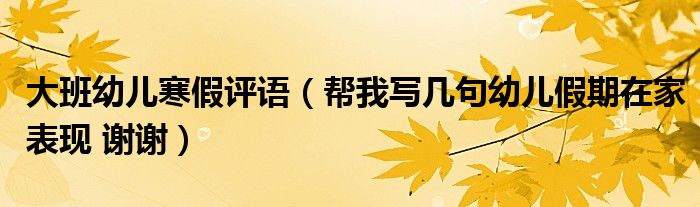 大班幼儿寒假评语(帮我写几句幼儿假期在家表现 谢谢)