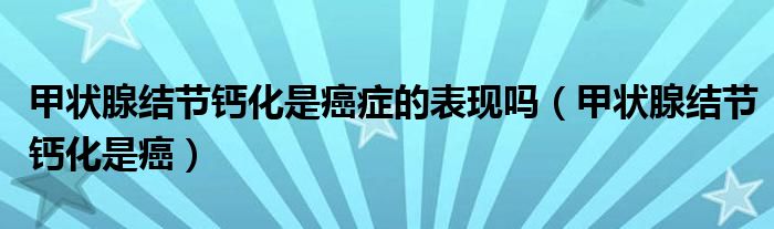 甲状腺结节钙化是癌症的表现吗(甲状腺结节钙化是癌)