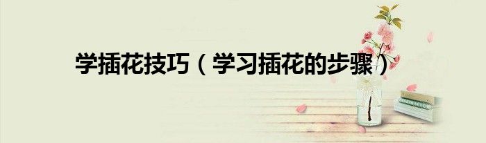 学插花技巧(学习插花的步骤)