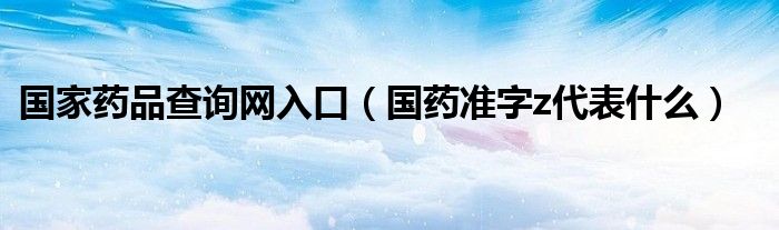国家药品查询网入口(国药准字z代表什么)