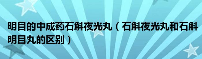 明目的中成药石斛夜光丸(石斛夜光丸和石斛明目丸的区别)