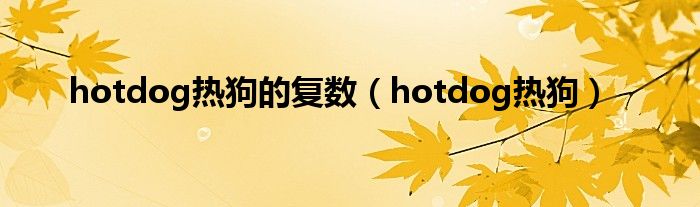 hotdog热狗的复数(hotdog热狗)