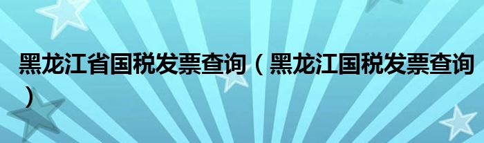 黑龙江省国税发票查询(黑龙江国税发票查询)