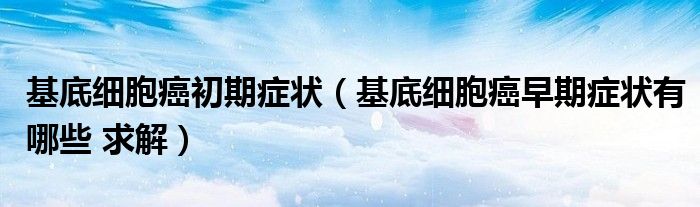 基底细胞癌初期症状(基底细胞癌早期症状有哪些 求解)