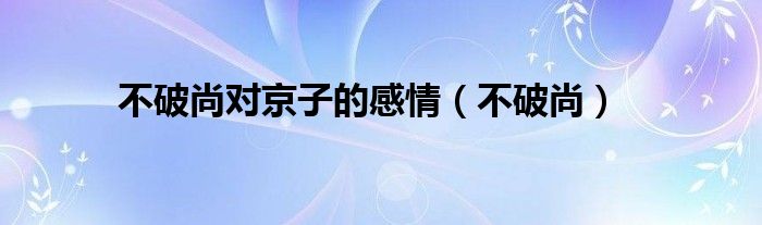 不破尚对京子的感情(不破尚)