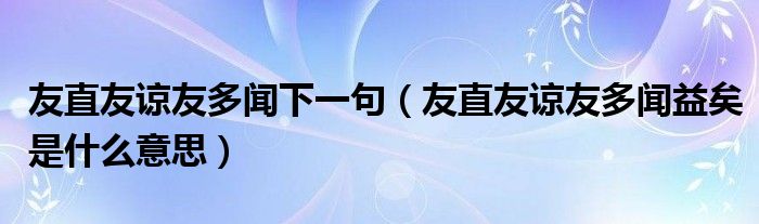 友直友谅友多闻下一句(友直友谅友多闻益矣是什么意思)
